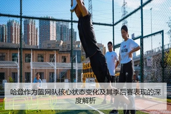 哈登作为篮网队核心状态变化及其季后赛表现的深度解析